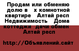 Продам или обменяю долю в 4 х комнотной квартире - Алтай респ. Недвижимость » Дома, коттеджи, дачи обмен   . Алтай респ.